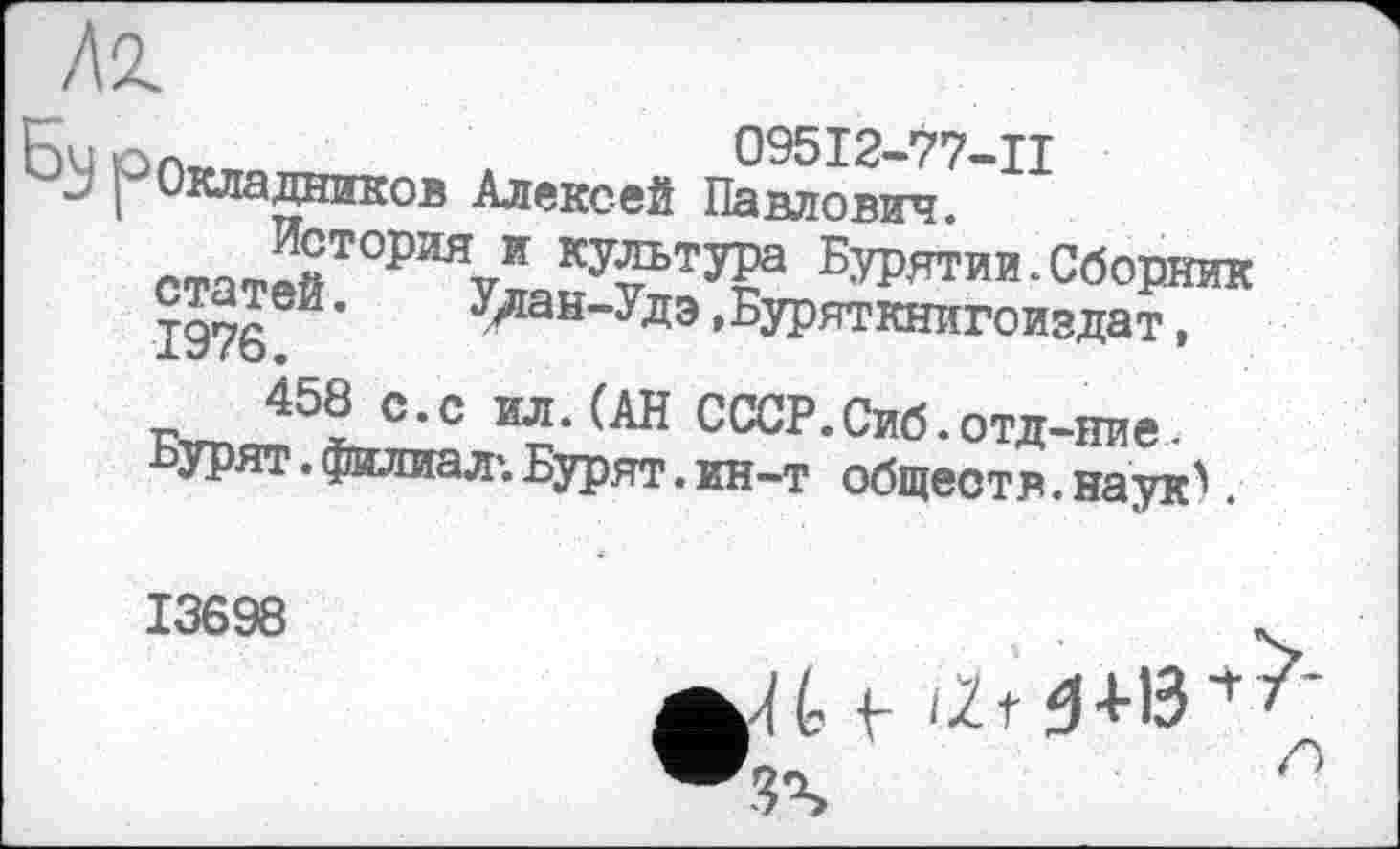 ﻿Лг
Бу рОкладников Алексей Памовйч?'П статейТ0РИЯ¥?ОсУ^ЬТу?а ^ятии. Сборник 1976ЄЙ’	у^ан~уДЭ»Буряткнигоиздат,
~ 451С*С ИЛ*(АН СпСР.Сиб.отд-ние. ьурят. филиал*. Бурят. кн-т обществ. наук^.
13698
JU (2t 3*4